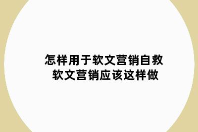 怎样用于软文营销自救 软文营销应该这样做